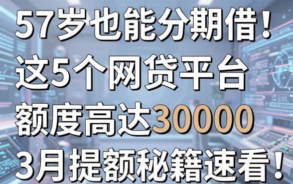 57岁也能分期借!这5个网贷平台额度高达30000,3月提额秘籍速看