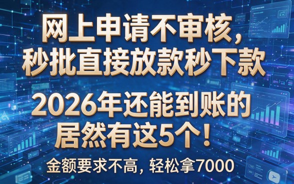 网上申请不审核秒批直接放款秒下款,2026年还能到账的居然有这5个!金额要求不高轻松拿7000
