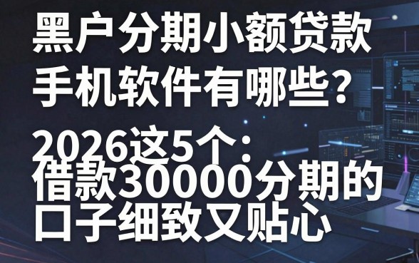 黑户分期小额贷款手机软件有哪些?2026这5个借款3000分期的口子细致又贴心