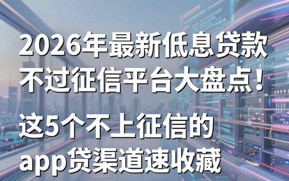 2026年最新低息贷款不过征信平台大盘点！这5个不上征信的app贷款渠道速收藏