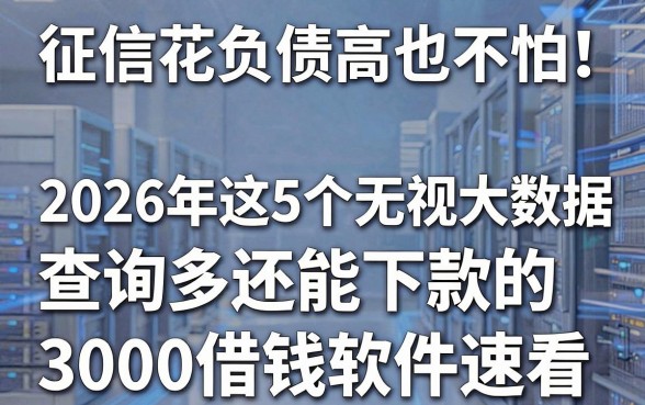 征信花负债高也不怕！2026年这5个无视大数据、查询多还能下款的3000借钱软件速看
