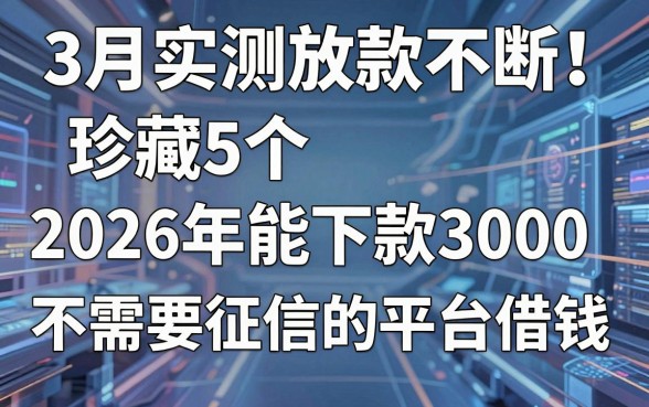3月实测放款不断!珍藏5个2026年能下款3000的不需要征信的平台借钱
