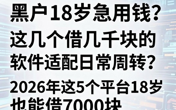 黑户18岁急用钱？这几个借几千块的软件适配日常周转，2026年这5个平台18岁也能借7000块