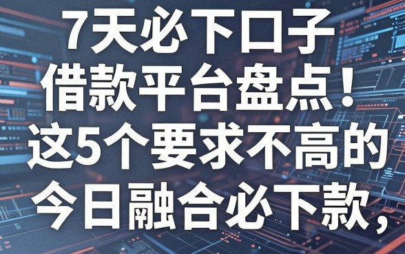 7天必下口子借款平台盘点:这5个要求不高的APP,今日融合必下款