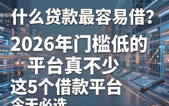 什么贷款最容易借？2026年门槛低的平台真不少，这5个借款平台今天必选！