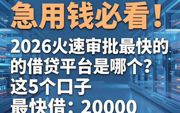 急用钱必看！2026火速审批最快的借贷平台是哪个？这5个口子最快借20000！