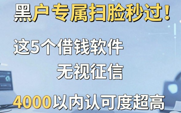 黑户专属扫脸秒过！这5个借钱软件无视征信，4000以内认可度超高