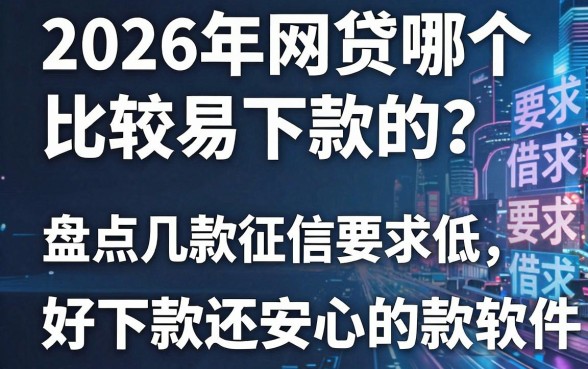 2026年网贷哪个比较易下款的?盘点几款征信要求低、好下款还安心的借款软件
