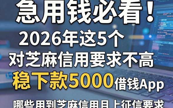 急用钱必看!2026年这5个对芝麻信用要求不高、稳下款5000的借钱App,哪些用到芝麻信用且上征信?