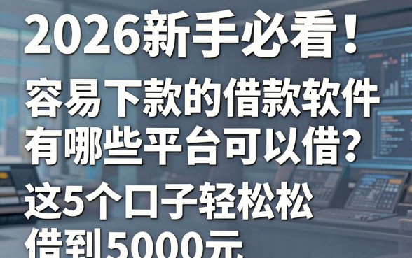 2026新手必看！容易下款的借款软件有哪些平台可以借？这5个口子轻松借到5000元