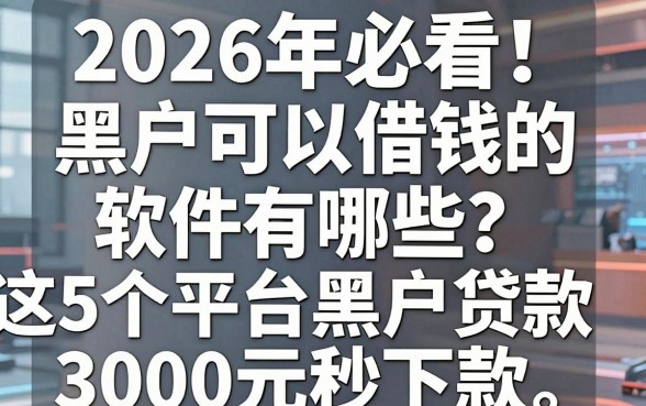 2026年必看!黑户可以借钱的软件有哪些?这5个平台黑户贷款3000元秒下款