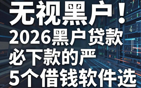 无视黑户!2026黑户贷款必下款的5个借钱软件严选