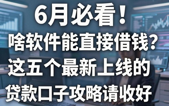 6月必看！啥软件能直接借钱？这五个最新上线的贷款口子攻略请收好