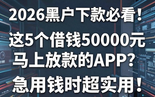2026黑户下款必看!这5个借钱50000元马上放款的APP,急用钱时超实用