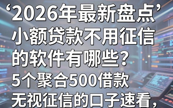 2026年最新盘点:小额贷款不用征信的软件有哪些?这5个聚合500借款无视征信的口子速看!