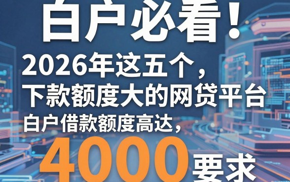 白户必看！2026年这五个下款额度大的网贷平台，白户借款额度高达4000