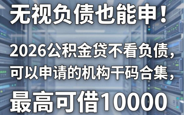 无视负债也能申!2026公积金贷不看负债可以申请的机构干货合集,最高可借10000