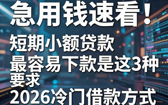 急用钱速看！短期小额贷款最容易下款的是这3种2026冷门借款方式