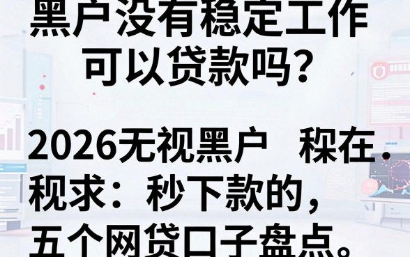 黑户没有稳定工作可以贷款吗?2026无视黑户秒下款的五个网贷口子盘点