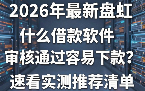 2026年最新盘点：什么借款软件审核通过容易下款？速看实测推荐清单！