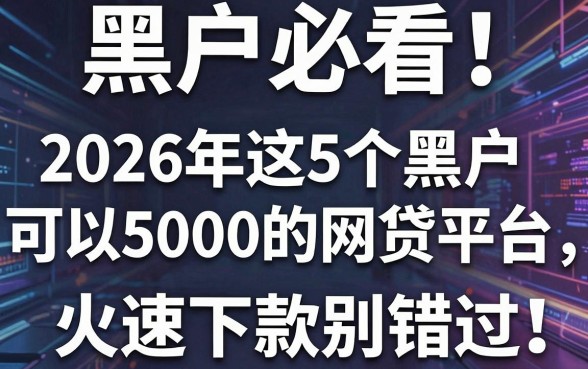 黑户必看！2026年这5个黑户可以贷5000的网贷平台，火速下款别错过