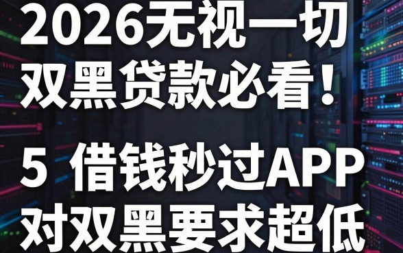 2026无视一切双黑贷款必看!这5个借钱秒过APP对双黑要求超低
