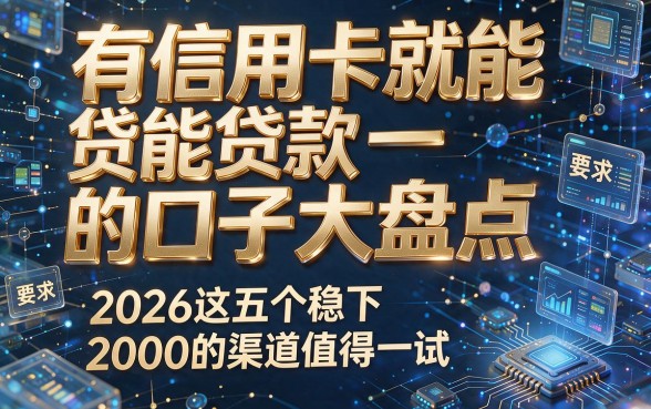 有信用卡就能贷款的口子大盘点,2026这五个稳下2000的渠道值得一试!