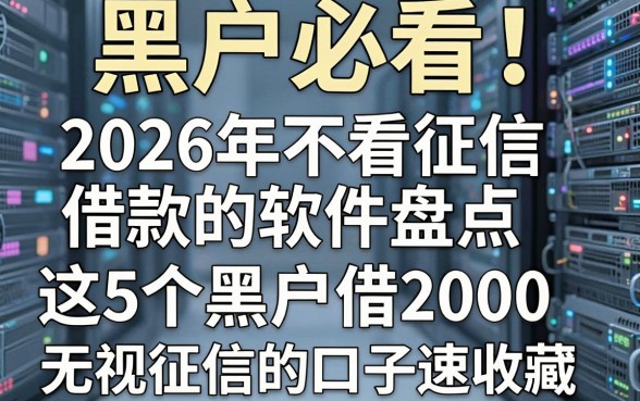 黑户必看!2026年不看征信借款的软件盘点,这5个黑户借2000无视征信的口子速收藏