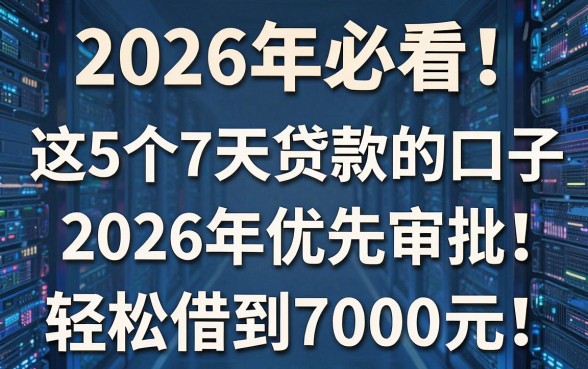 2026年必看!这5个7天贷款的口子2026年优先审批,轻松借到7000元