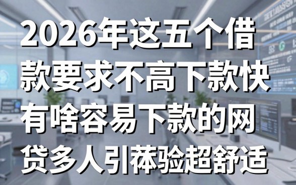 2026年这五个借款软件要求不高下款快，有啥容易下款的网贷多人引荐体验超舒适