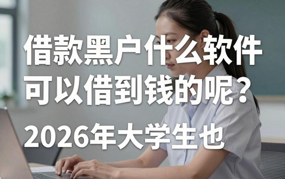 借款黑户什么软件可以借到钱的呢？2026年大学生也能用的网贷推荐
