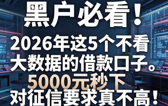 黑户必看!2026年这5个不看大数据的借款口子,5000元秒下对征信要求真不高