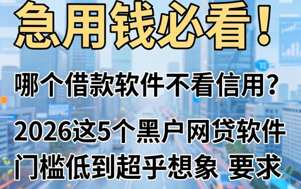 急用钱必看!哪个借款软件不看信用?2026这5个黑户网贷软件门槛低到超乎想象!