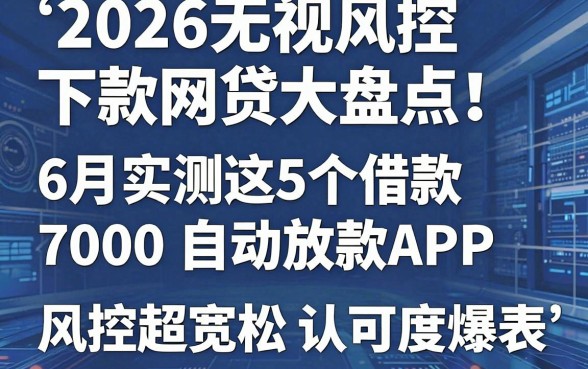 2026无视风控下款网贷大盘点！6月实测这5个借款7000自动放款APP，风控超宽松认可度爆表