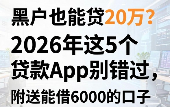 黑户也能贷20万？2026年这5个贷款App别错过，附送能借6000的口子！