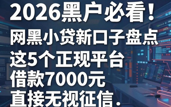 2026黑户必看!网黑小贷新口子盘点,这5个正规平台借款7000元直接无视征信
