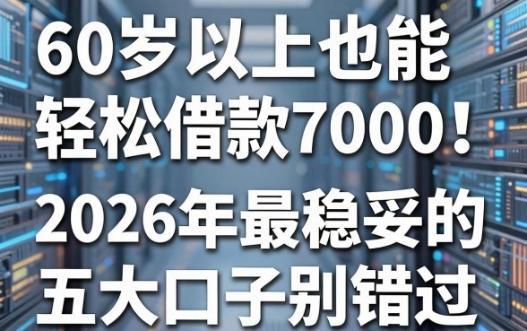 60岁以上也能轻松借款7000!2026年最稳妥的五大口子别错过