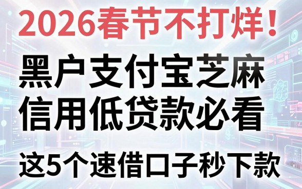 2026春节不打烊！黑户支付宝芝麻信用低贷款必看，这5个速借口子秒下款