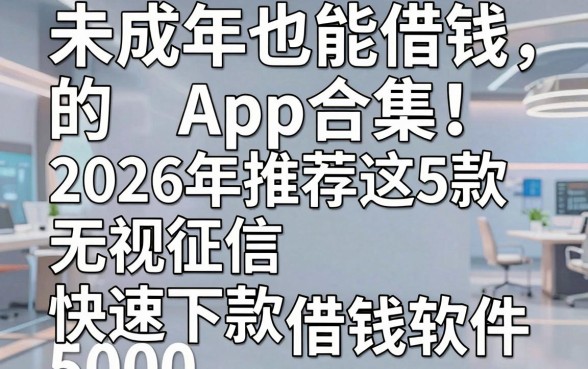 未成年也能借钱的App合集!2026年推荐这5款无视征信、快速下款5000的借钱软件