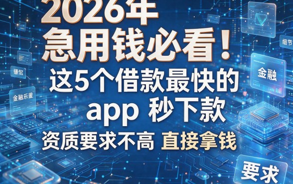 2026年急用钱必看!这5个借款最快的app秒下款,资质要求不高直接拿钱