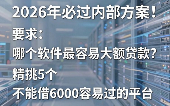 2026年必过内部方案！哪个软件最容易大额贷款？精挑5个能借6000容易过的平台