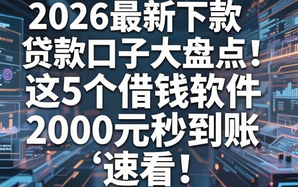2026最新下款贷款口子大盘点!这5个借钱软件2000元秒到账,速看