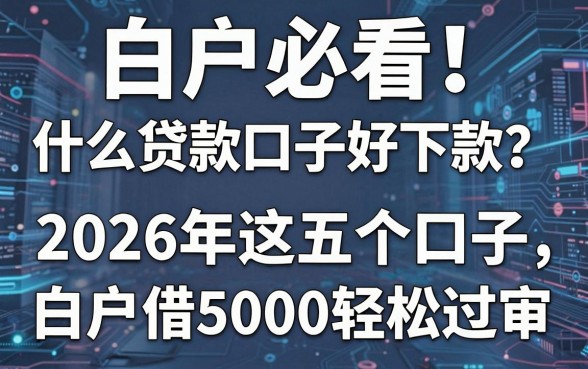 白户必看！什么贷款口子好下款？2026年这五个口子，白户借5000轻松过审