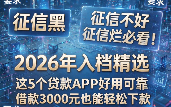 征信黑、征信不好、征信烂必看！2026年入档精选：这5个贷款APP好用可靠，借款3000元也能轻松下款