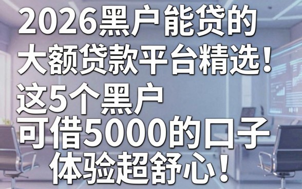 2026黑户能贷的大额贷款平台精选!这5个黑户可借5000的口子,体验超舒心