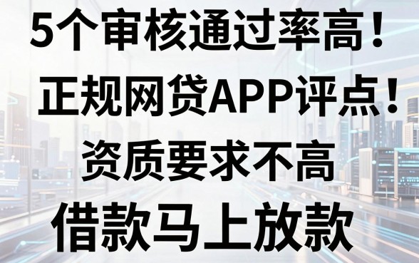 5个审核通过率高的正规网贷APP评点：资质要求不高，借款马上放款！