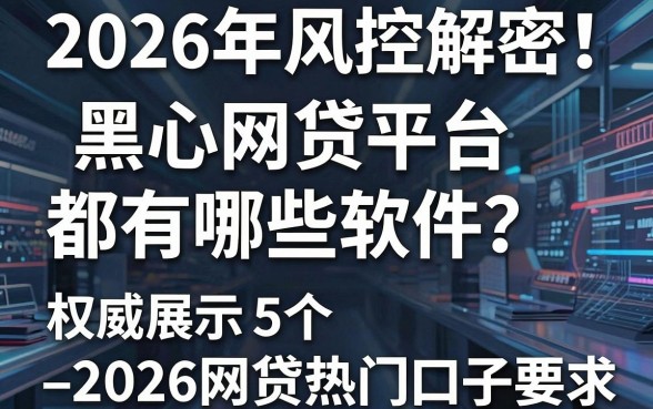 2026年风控解密!黑心网贷平台都有哪些软件?权威展示5个2026网贷热门口子