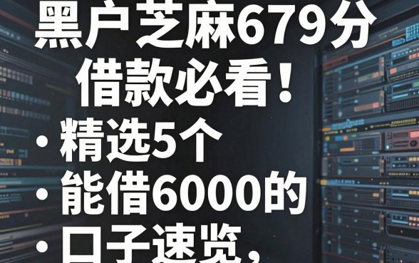 黑户芝麻679分借款必看!精选5个能借6000的口子速览