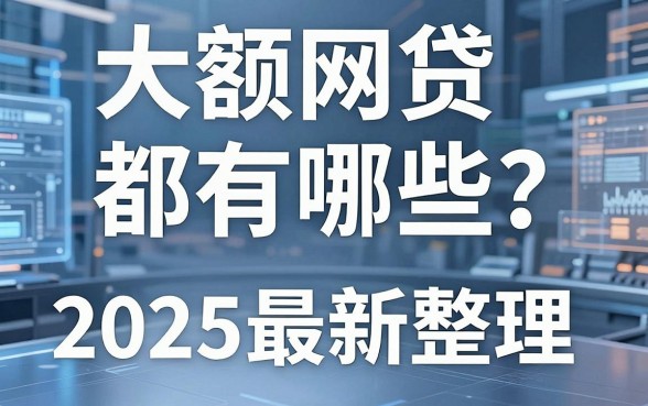 大额网贷都有哪些?2025最新整理一篇全掌握!