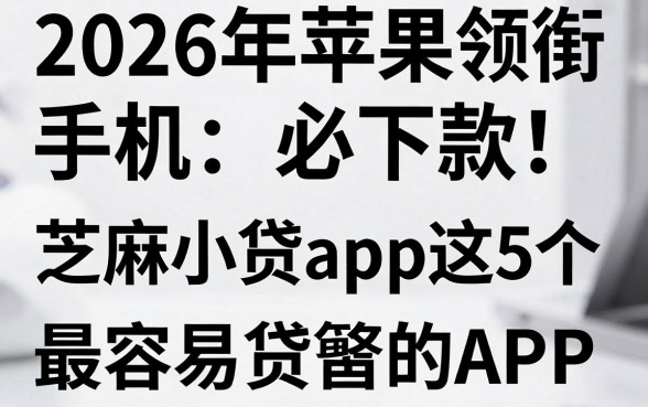 2026年苹果手机必下款！芝麻小贷app领衔这5个最容易贷款的APP